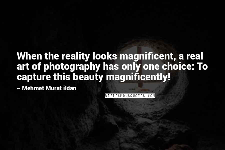 Mehmet Murat Ildan Quotes: When the reality looks magnificent, a real art of photography has only one choice: To capture this beauty magnificently!