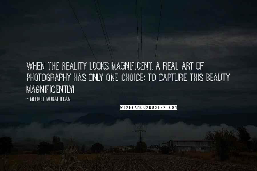 Mehmet Murat Ildan Quotes: When the reality looks magnificent, a real art of photography has only one choice: To capture this beauty magnificently!