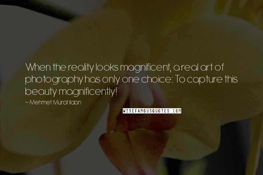 Mehmet Murat Ildan Quotes: When the reality looks magnificent, a real art of photography has only one choice: To capture this beauty magnificently!