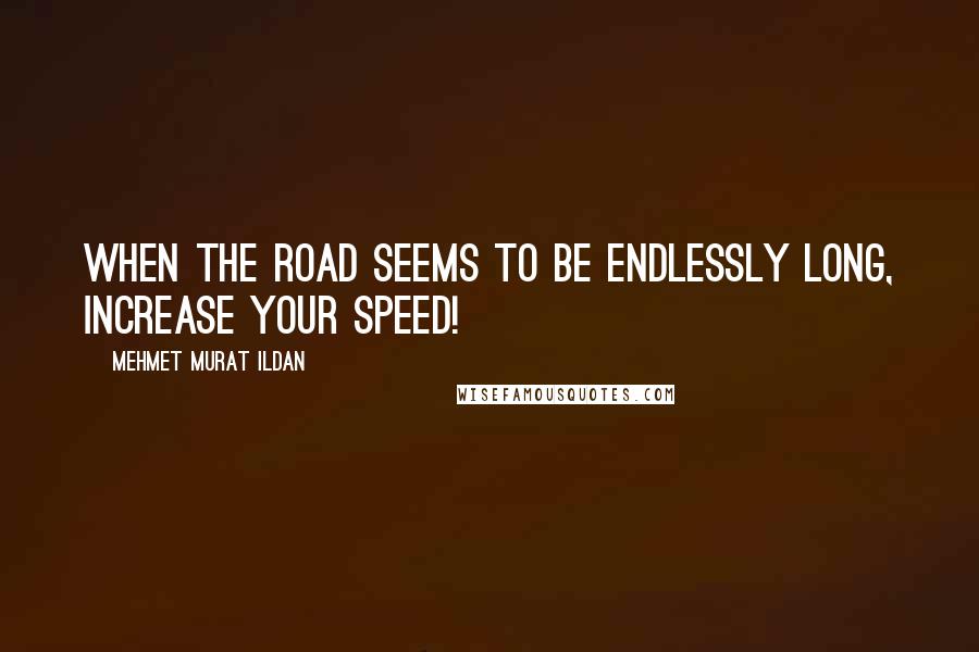 Mehmet Murat Ildan Quotes: When the road seems to be endlessly long, increase your speed!