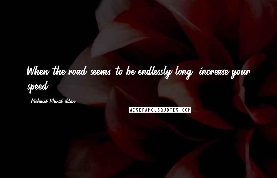 Mehmet Murat Ildan Quotes: When the road seems to be endlessly long, increase your speed!