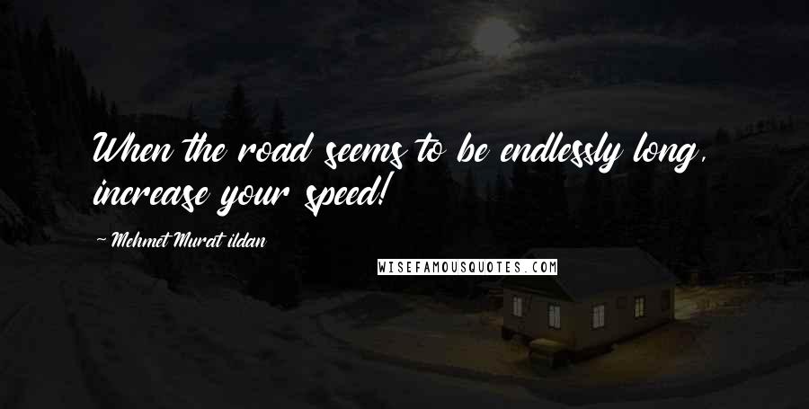 Mehmet Murat Ildan Quotes: When the road seems to be endlessly long, increase your speed!