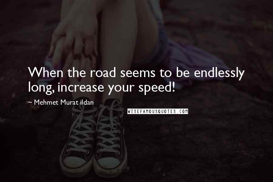 Mehmet Murat Ildan Quotes: When the road seems to be endlessly long, increase your speed!