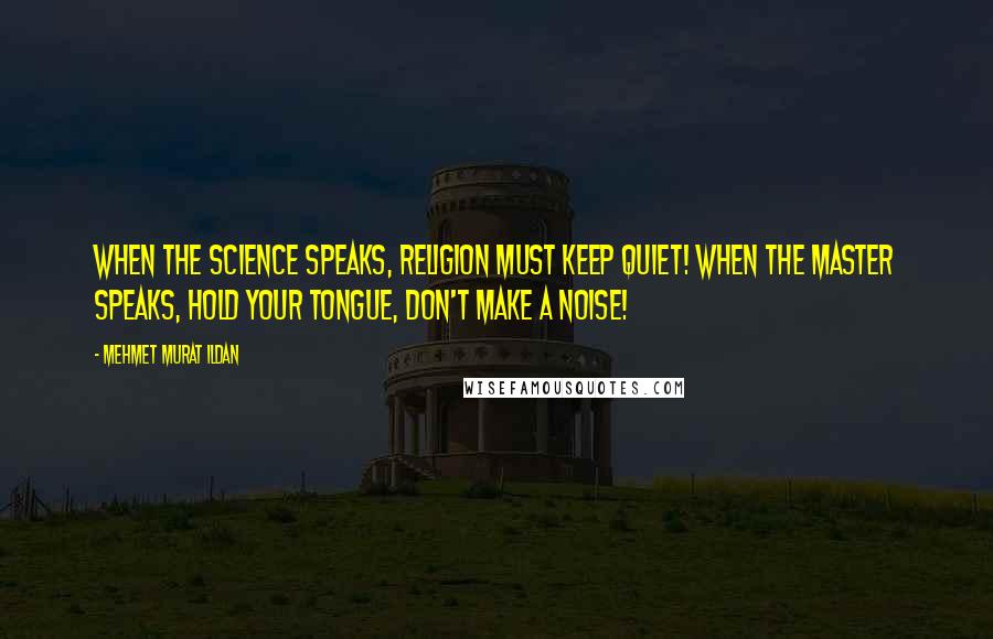 Mehmet Murat Ildan Quotes: When the science speaks, religion must keep quiet! When the master speaks, hold your tongue, don't make a noise!