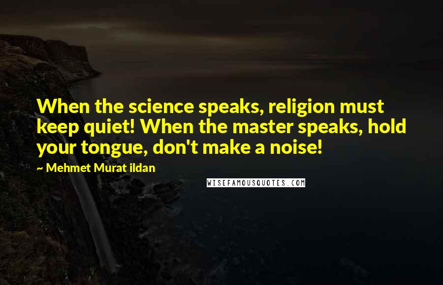 Mehmet Murat Ildan Quotes: When the science speaks, religion must keep quiet! When the master speaks, hold your tongue, don't make a noise!