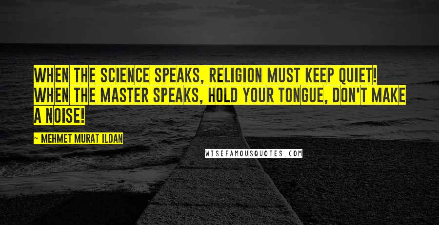 Mehmet Murat Ildan Quotes: When the science speaks, religion must keep quiet! When the master speaks, hold your tongue, don't make a noise!
