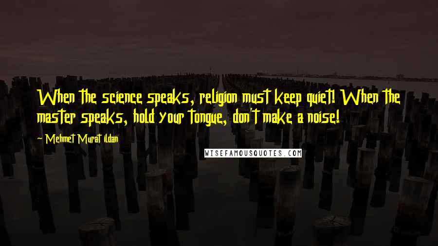 Mehmet Murat Ildan Quotes: When the science speaks, religion must keep quiet! When the master speaks, hold your tongue, don't make a noise!