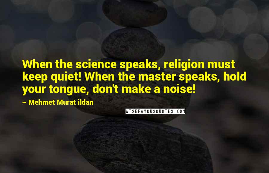 Mehmet Murat Ildan Quotes: When the science speaks, religion must keep quiet! When the master speaks, hold your tongue, don't make a noise!