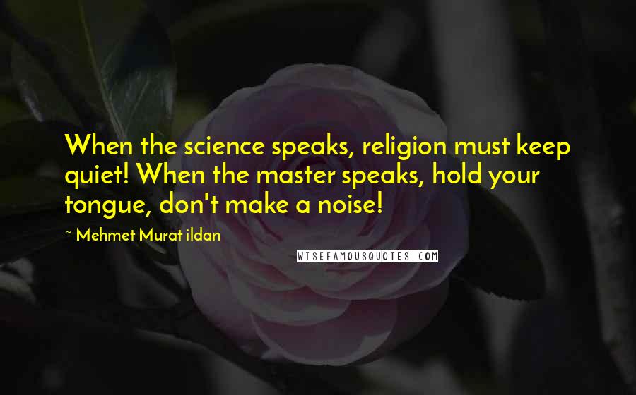 Mehmet Murat Ildan Quotes: When the science speaks, religion must keep quiet! When the master speaks, hold your tongue, don't make a noise!