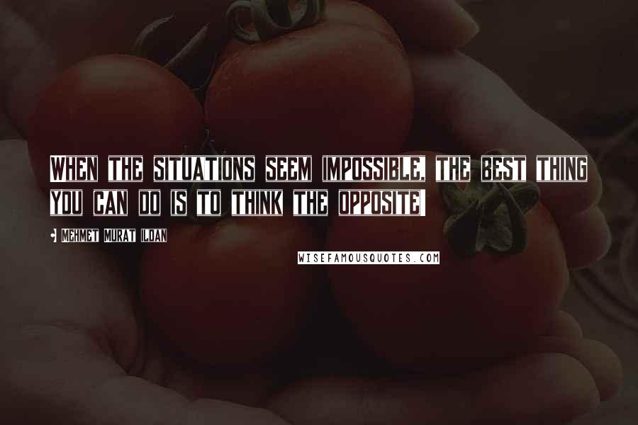 Mehmet Murat Ildan Quotes: When the situations seem impossible, the best thing you can do is to think the opposite!