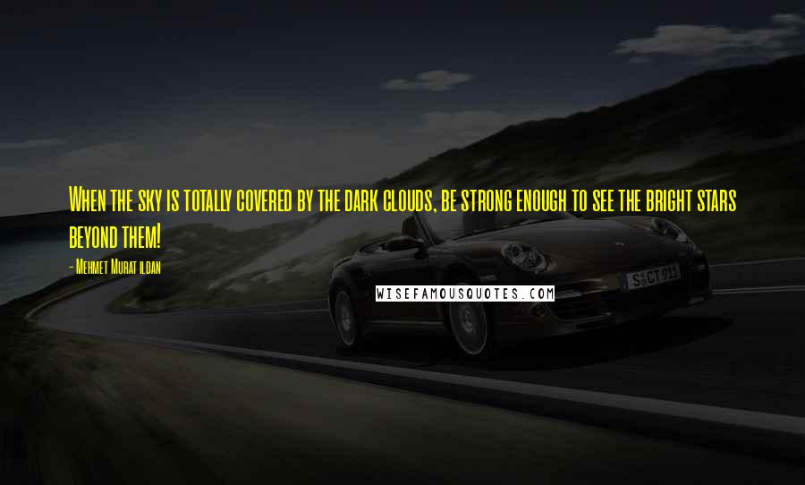 Mehmet Murat Ildan Quotes: When the sky is totally covered by the dark clouds, be strong enough to see the bright stars beyond them!