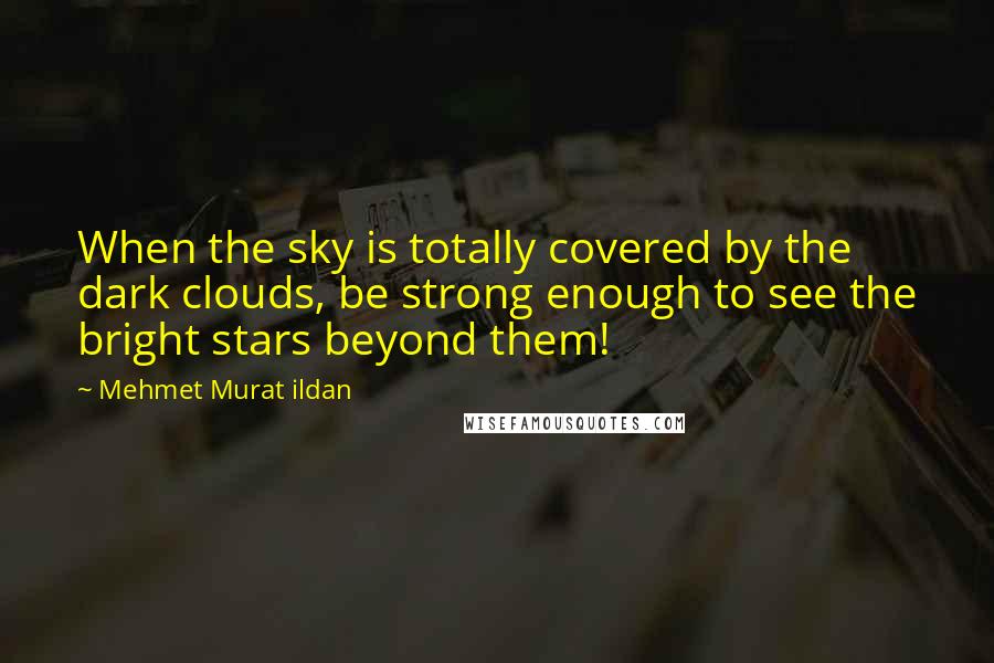 Mehmet Murat Ildan Quotes: When the sky is totally covered by the dark clouds, be strong enough to see the bright stars beyond them!