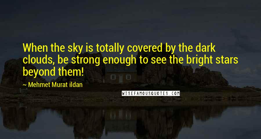 Mehmet Murat Ildan Quotes: When the sky is totally covered by the dark clouds, be strong enough to see the bright stars beyond them!
