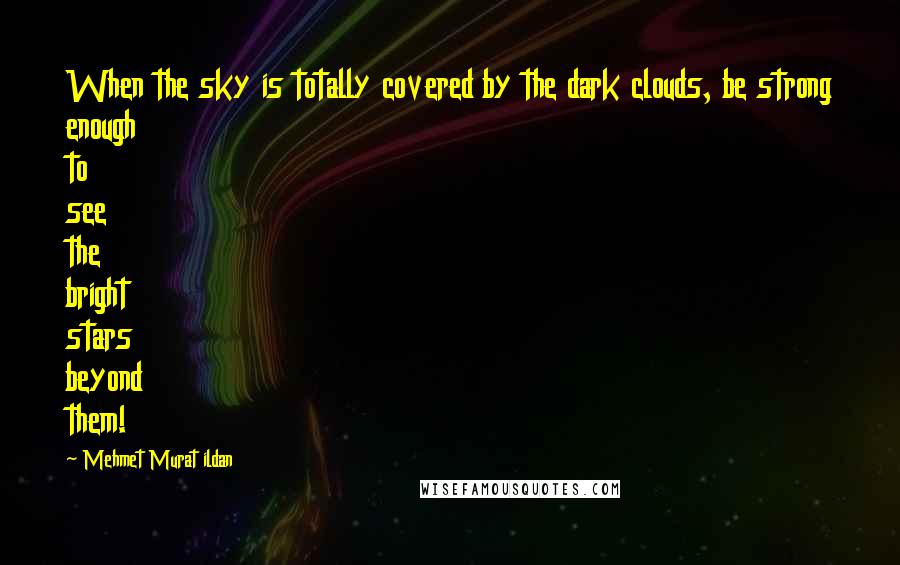 Mehmet Murat Ildan Quotes: When the sky is totally covered by the dark clouds, be strong enough to see the bright stars beyond them!