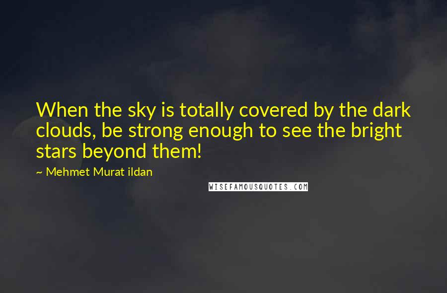 Mehmet Murat Ildan Quotes: When the sky is totally covered by the dark clouds, be strong enough to see the bright stars beyond them!