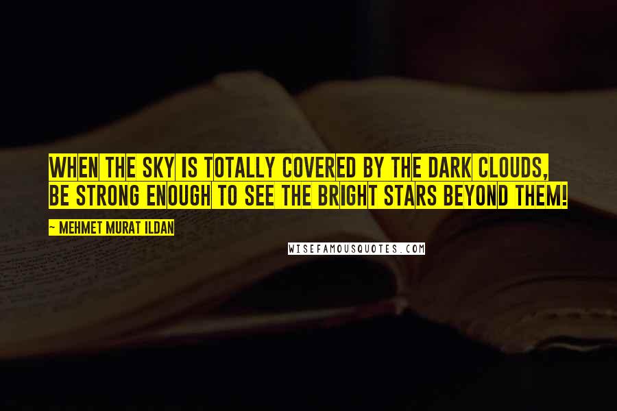 Mehmet Murat Ildan Quotes: When the sky is totally covered by the dark clouds, be strong enough to see the bright stars beyond them!