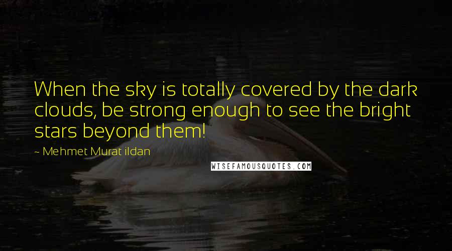 Mehmet Murat Ildan Quotes: When the sky is totally covered by the dark clouds, be strong enough to see the bright stars beyond them!