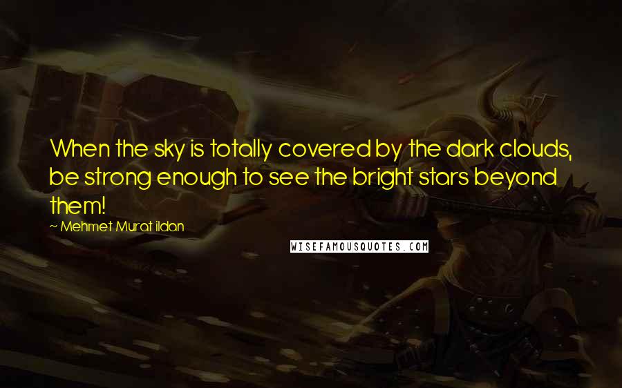 Mehmet Murat Ildan Quotes: When the sky is totally covered by the dark clouds, be strong enough to see the bright stars beyond them!