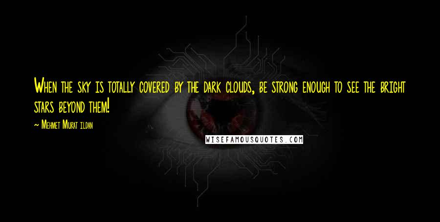 Mehmet Murat Ildan Quotes: When the sky is totally covered by the dark clouds, be strong enough to see the bright stars beyond them!