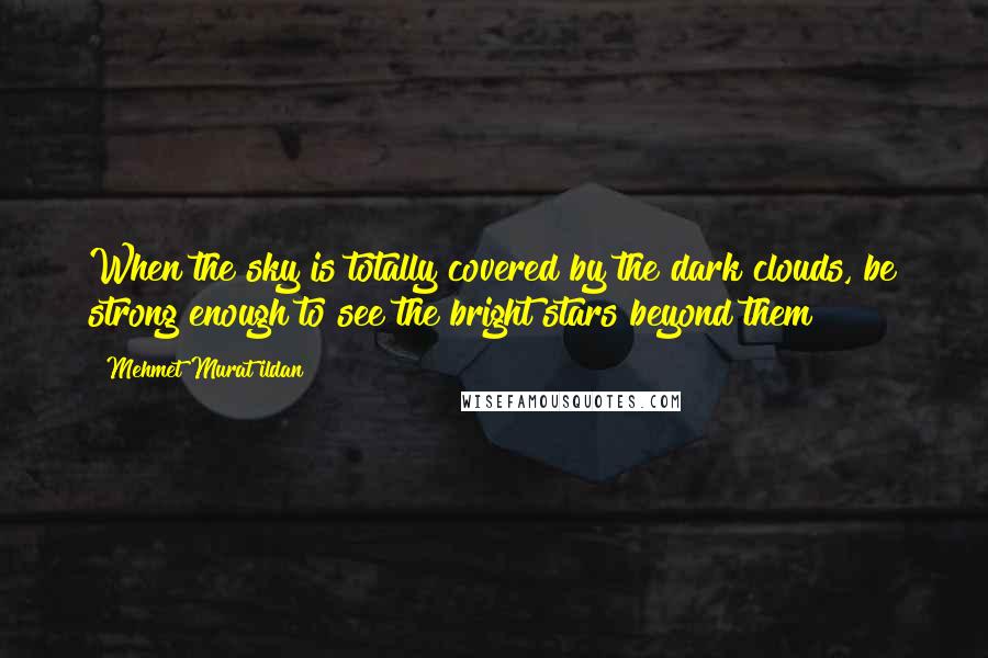 Mehmet Murat Ildan Quotes: When the sky is totally covered by the dark clouds, be strong enough to see the bright stars beyond them!