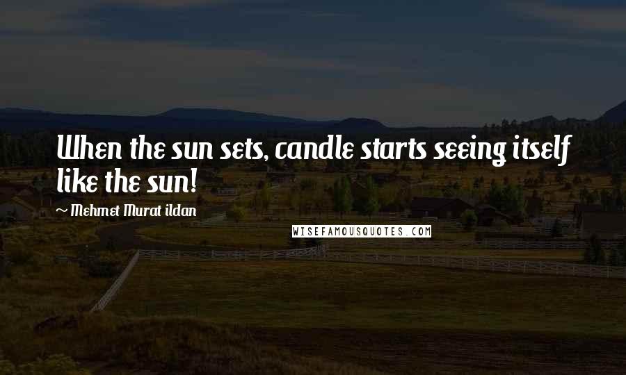 Mehmet Murat Ildan Quotes: When the sun sets, candle starts seeing itself like the sun!