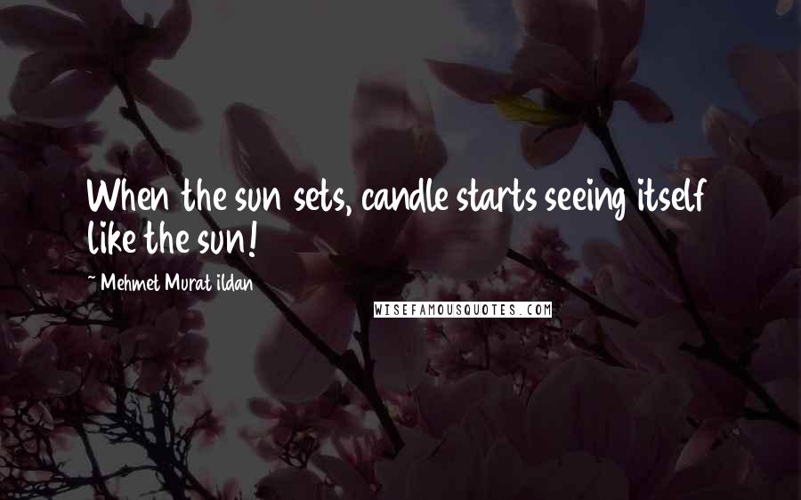 Mehmet Murat Ildan Quotes: When the sun sets, candle starts seeing itself like the sun!