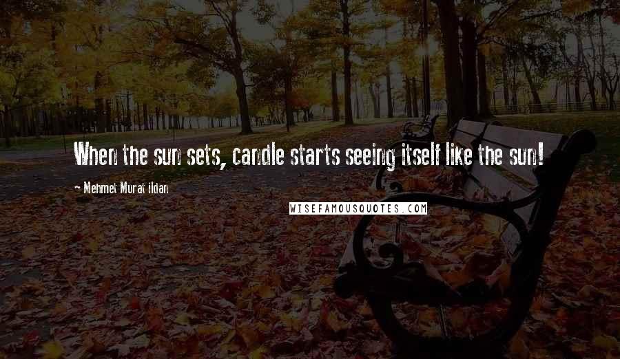 Mehmet Murat Ildan Quotes: When the sun sets, candle starts seeing itself like the sun!