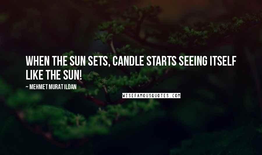 Mehmet Murat Ildan Quotes: When the sun sets, candle starts seeing itself like the sun!