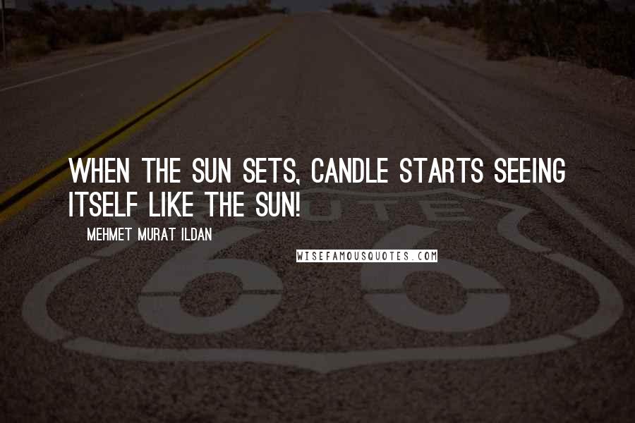 Mehmet Murat Ildan Quotes: When the sun sets, candle starts seeing itself like the sun!