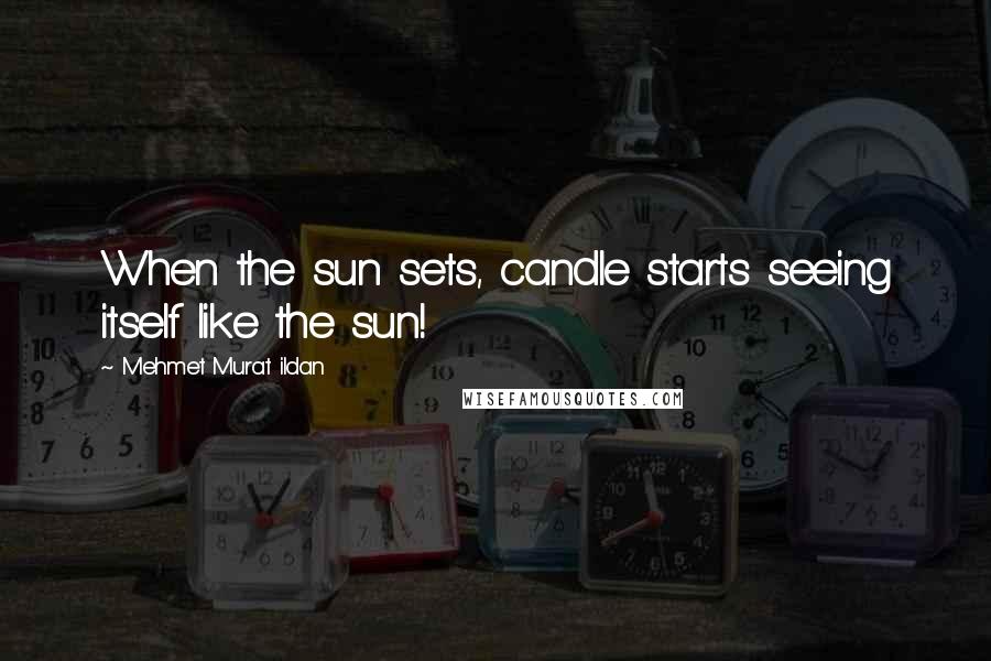 Mehmet Murat Ildan Quotes: When the sun sets, candle starts seeing itself like the sun!