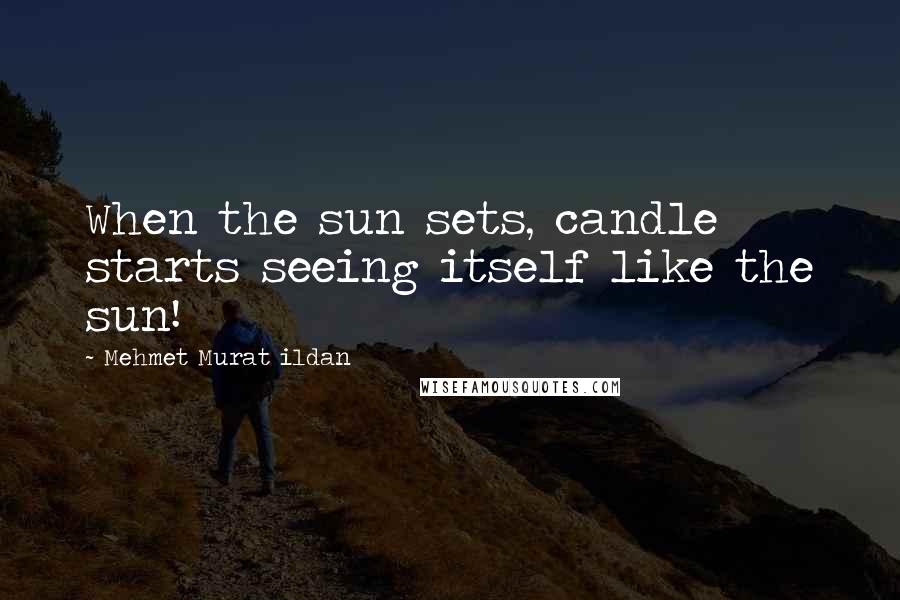 Mehmet Murat Ildan Quotes: When the sun sets, candle starts seeing itself like the sun!