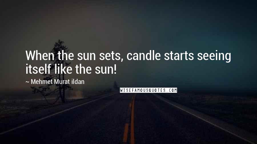 Mehmet Murat Ildan Quotes: When the sun sets, candle starts seeing itself like the sun!