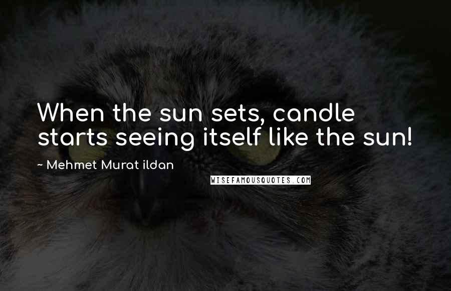 Mehmet Murat Ildan Quotes: When the sun sets, candle starts seeing itself like the sun!