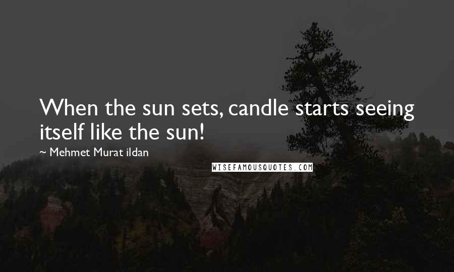 Mehmet Murat Ildan Quotes: When the sun sets, candle starts seeing itself like the sun!