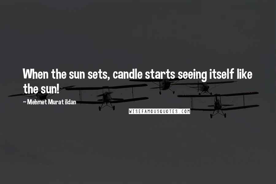 Mehmet Murat Ildan Quotes: When the sun sets, candle starts seeing itself like the sun!