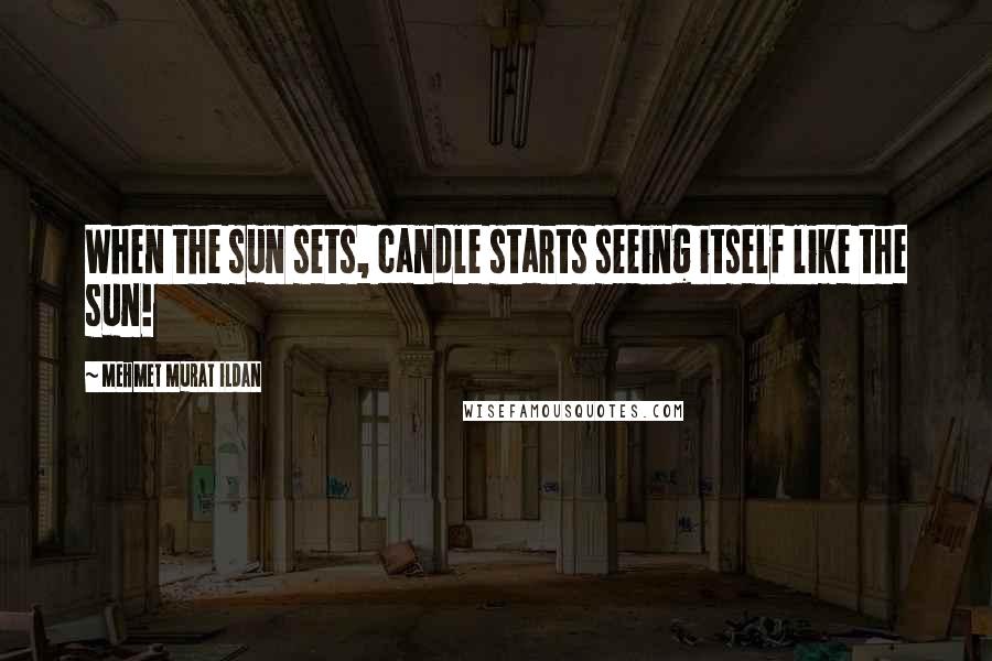 Mehmet Murat Ildan Quotes: When the sun sets, candle starts seeing itself like the sun!