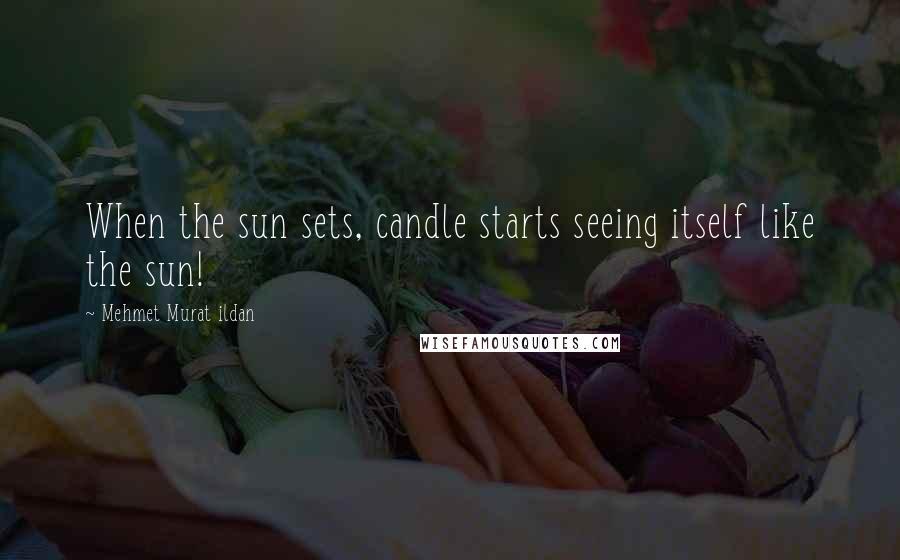 Mehmet Murat Ildan Quotes: When the sun sets, candle starts seeing itself like the sun!