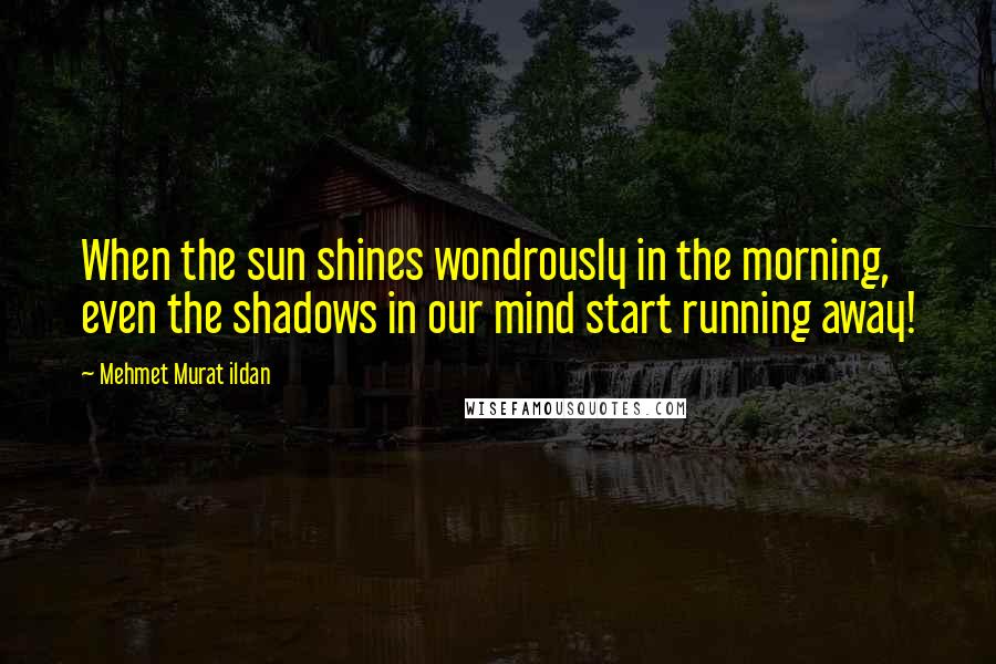 Mehmet Murat Ildan Quotes: When the sun shines wondrously in the morning, even the shadows in our mind start running away!