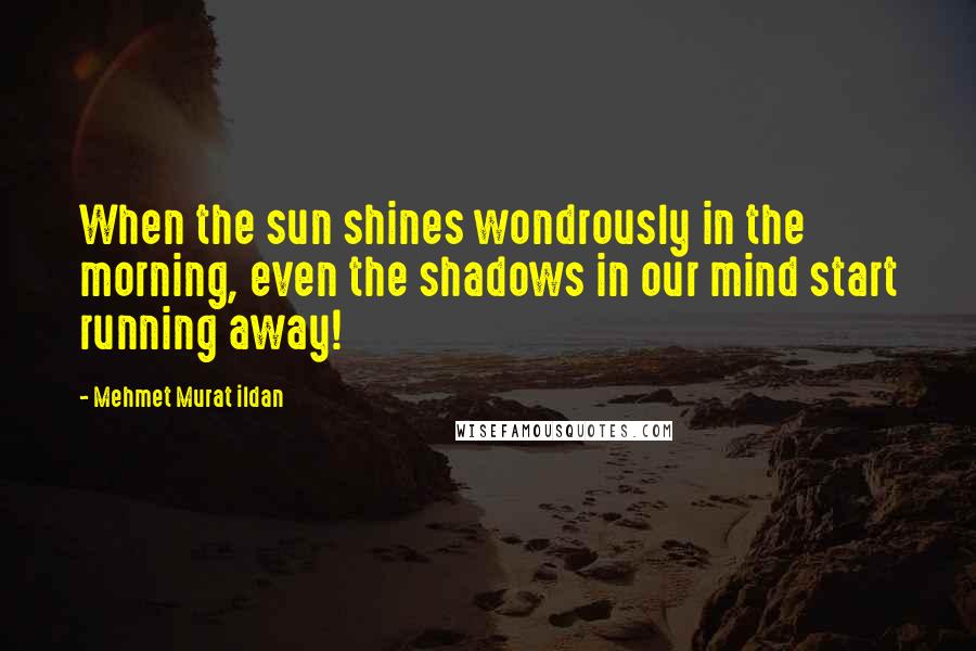 Mehmet Murat Ildan Quotes: When the sun shines wondrously in the morning, even the shadows in our mind start running away!