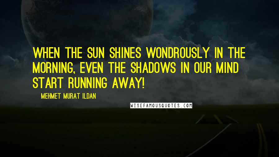 Mehmet Murat Ildan Quotes: When the sun shines wondrously in the morning, even the shadows in our mind start running away!