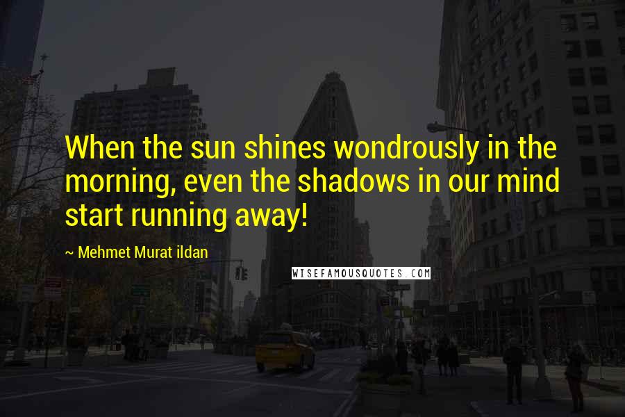 Mehmet Murat Ildan Quotes: When the sun shines wondrously in the morning, even the shadows in our mind start running away!