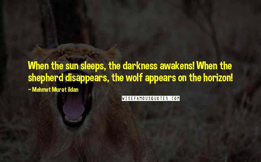 Mehmet Murat Ildan Quotes: When the sun sleeps, the darkness awakens! When the shepherd disappears, the wolf appears on the horizon!