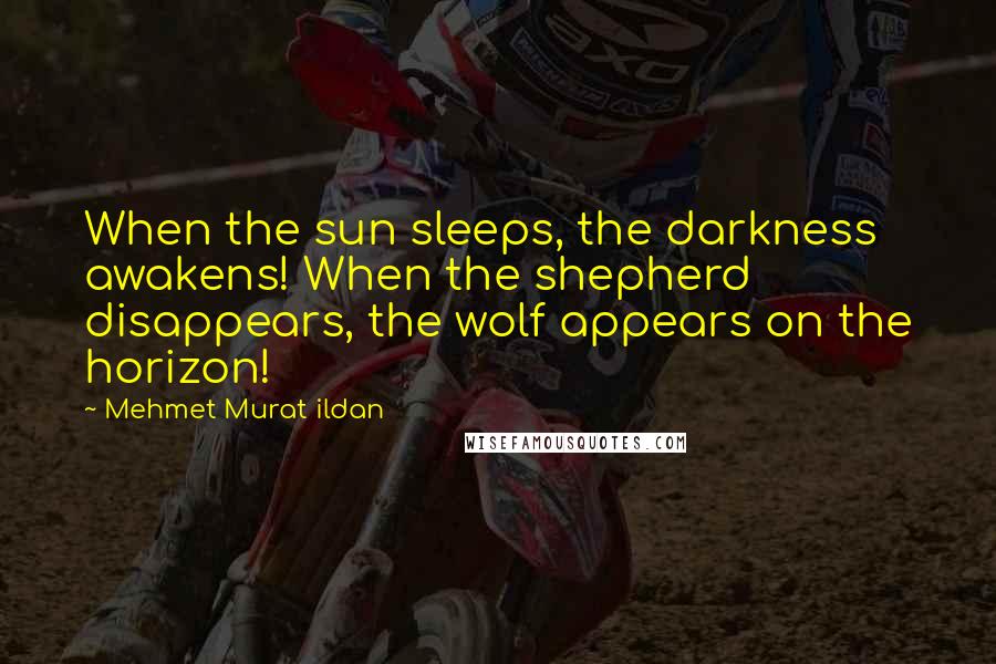 Mehmet Murat Ildan Quotes: When the sun sleeps, the darkness awakens! When the shepherd disappears, the wolf appears on the horizon!