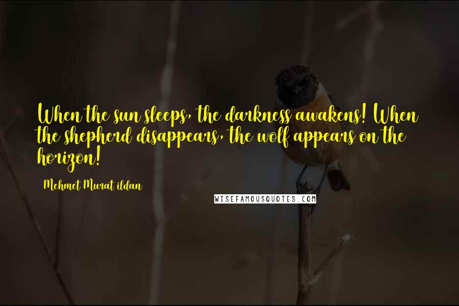 Mehmet Murat Ildan Quotes: When the sun sleeps, the darkness awakens! When the shepherd disappears, the wolf appears on the horizon!