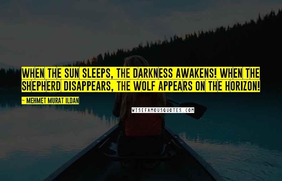 Mehmet Murat Ildan Quotes: When the sun sleeps, the darkness awakens! When the shepherd disappears, the wolf appears on the horizon!