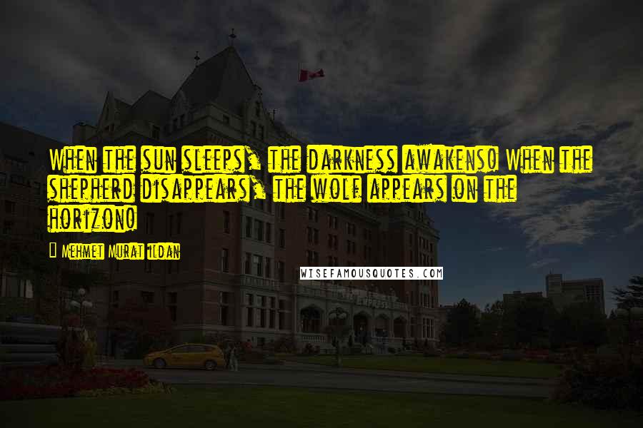 Mehmet Murat Ildan Quotes: When the sun sleeps, the darkness awakens! When the shepherd disappears, the wolf appears on the horizon!