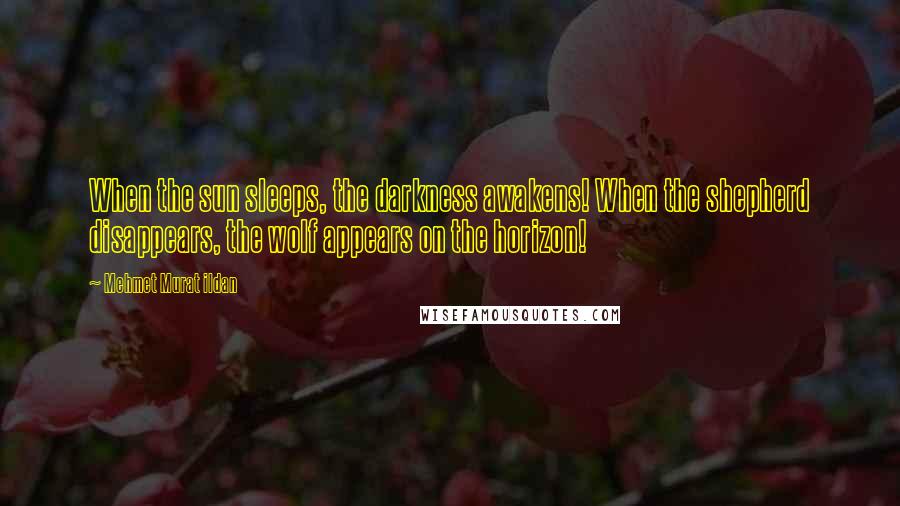 Mehmet Murat Ildan Quotes: When the sun sleeps, the darkness awakens! When the shepherd disappears, the wolf appears on the horizon!