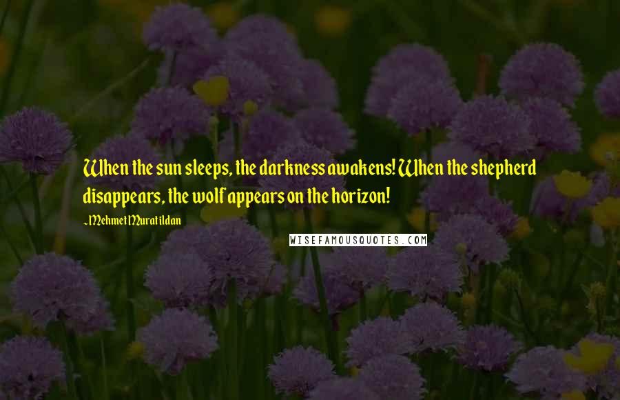 Mehmet Murat Ildan Quotes: When the sun sleeps, the darkness awakens! When the shepherd disappears, the wolf appears on the horizon!