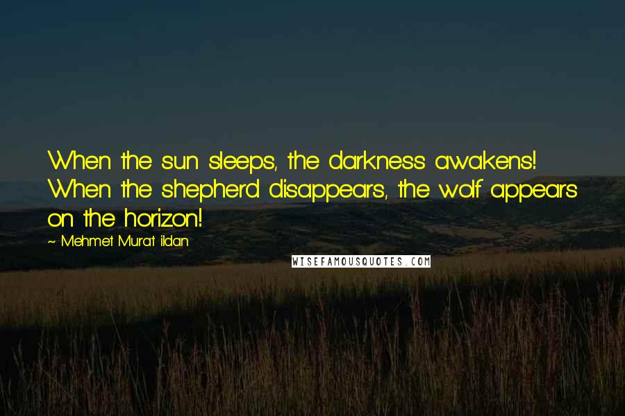 Mehmet Murat Ildan Quotes: When the sun sleeps, the darkness awakens! When the shepherd disappears, the wolf appears on the horizon!