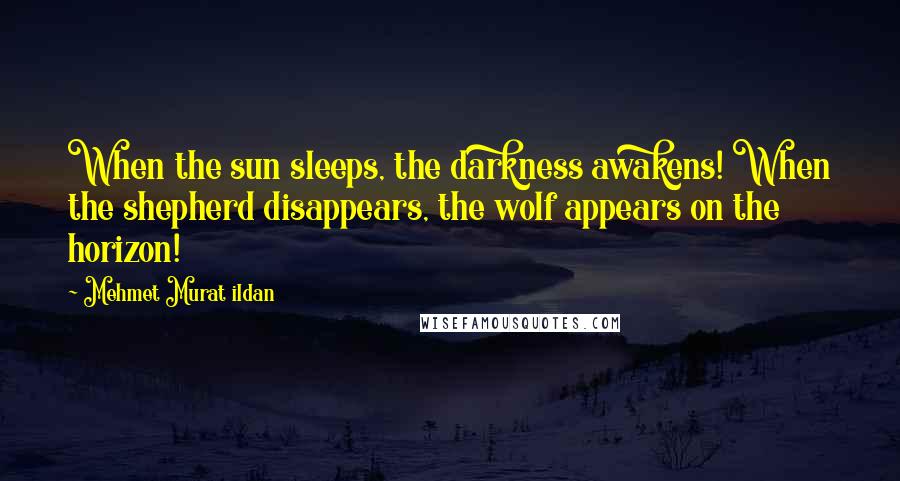 Mehmet Murat Ildan Quotes: When the sun sleeps, the darkness awakens! When the shepherd disappears, the wolf appears on the horizon!